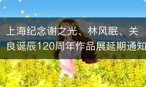 上海纪念谢之光、林风眠、关良诞辰120周年作品展延期通知