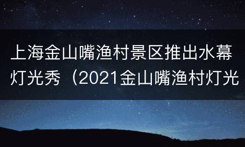 上海金山嘴渔村景区推出水幕灯光秀（2021金山嘴渔村灯光秀）