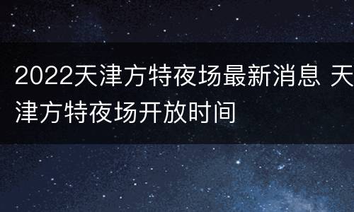 2022天津方特夜场最新消息 天津方特夜场开放时间