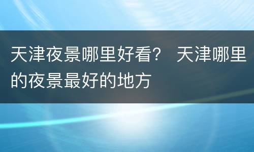 天津夜景哪里好看？ 天津哪里的夜景最好的地方