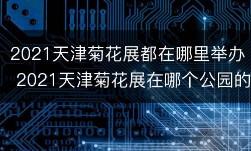 2021天津菊花展都在哪里举办 2021天津菊花展在哪个公园的菊花