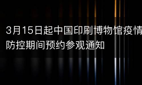 3月15日起中国印刷博物馆疫情防控期间预约参观通知