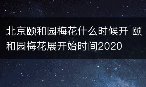 北京颐和园梅花什么时候开 颐和园梅花展开始时间2020