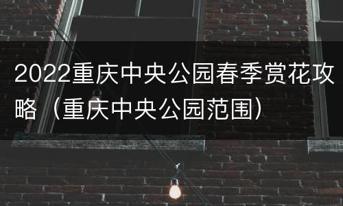 2022重庆中央公园春季赏花攻略（重庆中央公园范围）