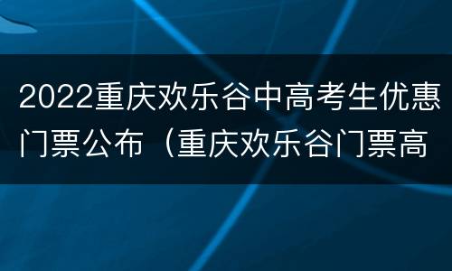 2022重庆欢乐谷中高考生优惠门票公布（重庆欢乐谷门票高考准考证）