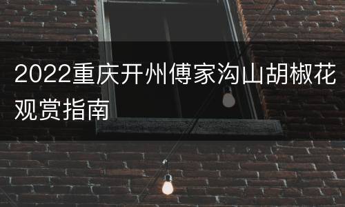 2022重庆开州傅家沟山胡椒花观赏指南