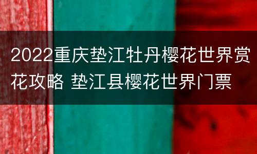 2022重庆垫江牡丹樱花世界赏花攻略 垫江县樱花世界门票