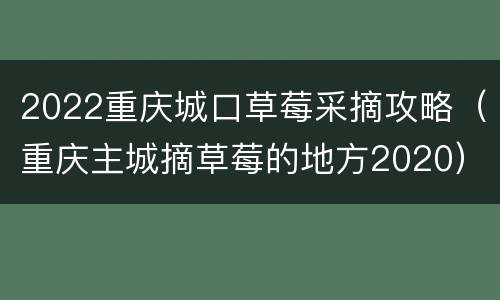 2022重庆城口草莓采摘攻略（重庆主城摘草莓的地方2020）