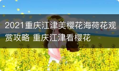 2021重庆江津美樱花海荷花观赏攻略 重庆江津看樱花