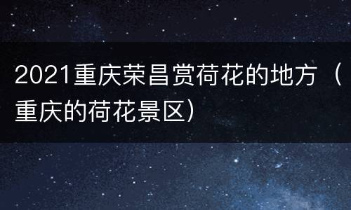 2021重庆荣昌赏荷花的地方（重庆的荷花景区）