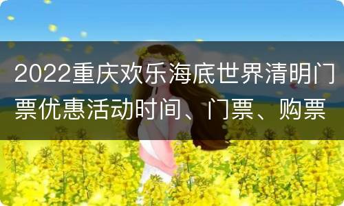 2022重庆欢乐海底世界清明门票优惠活动时间、门票、购票方式