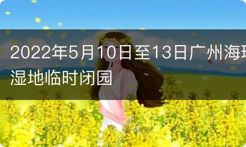2022年5月10日至13日广州海珠湿地临时闭园
