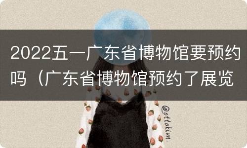 2022五一广东省博物馆要预约吗（广东省博物馆预约了展览还要预约门票吗）