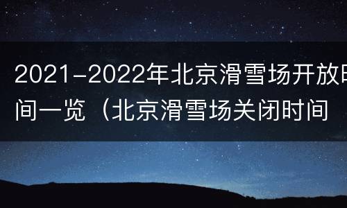 2021-2022年北京滑雪场开放时间一览（北京滑雪场关闭时间2021）