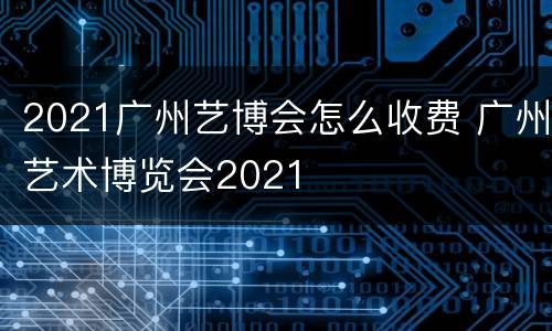 2021广州艺博会怎么收费 广州艺术博览会2021