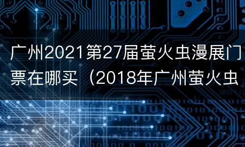 广州2021第27届萤火虫漫展门票在哪买（2018年广州萤火虫漫展）
