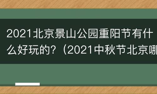2021北京景山公园重阳节有什么好玩的?（2021中秋节北京哪个公园有活动）