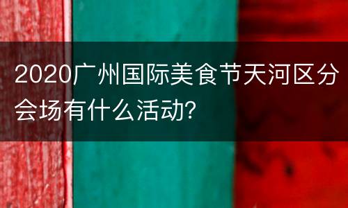 2020广州国际美食节天河区分会场有什么活动？