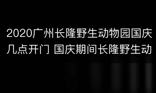 2020广州长隆野生动物园国庆几点开门 国庆期间长隆野生动物园人多吗