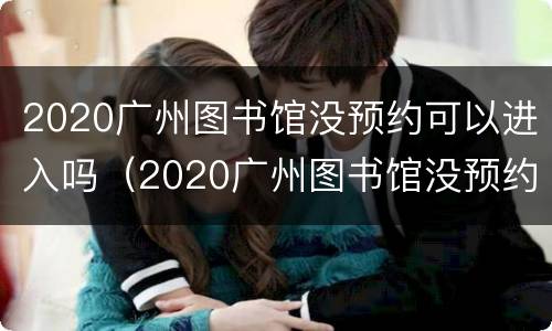 2020广州图书馆没预约可以进入吗（2020广州图书馆没预约可以进入吗现在）