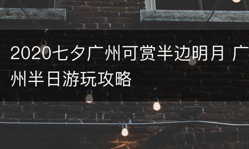 2020七夕广州可赏半边明月 广州半日游玩攻略