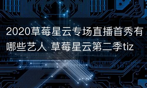 2020草莓星云专场直播首秀有哪些艺人 草莓星云第二季tizzyt免费