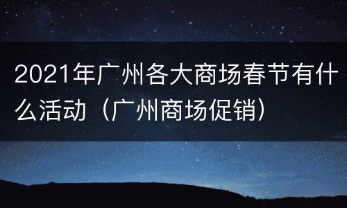 2021年广州各大商场春节有什么活动（广州商场促销）