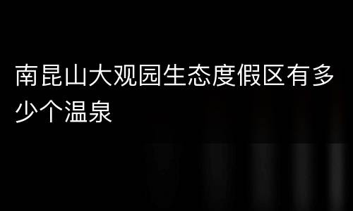 南昆山大观园生态度假区有多少个温泉