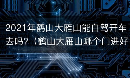 2021年鹤山大雁山能自驾开车去吗?（鹤山大雁山哪个门进好）