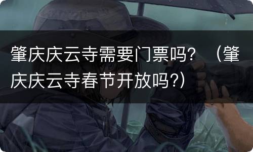 肇庆庆云寺需要门票吗？（肇庆庆云寺春节开放吗?）