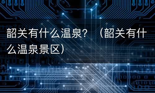 韶关有什么温泉？（韶关有什么温泉景区）