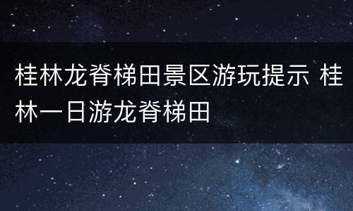桂林龙脊梯田景区游玩提示 桂林一日游龙脊梯田