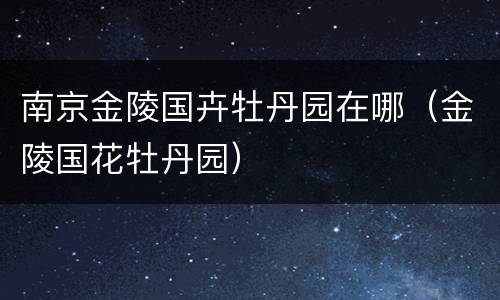 南京金陵国卉牡丹园在哪（金陵国花牡丹园）