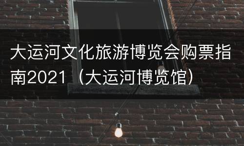大运河文化旅游博览会购票指南2021（大运河博览馆）