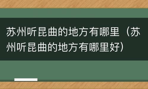 苏州听昆曲的地方有哪里（苏州听昆曲的地方有哪里好）