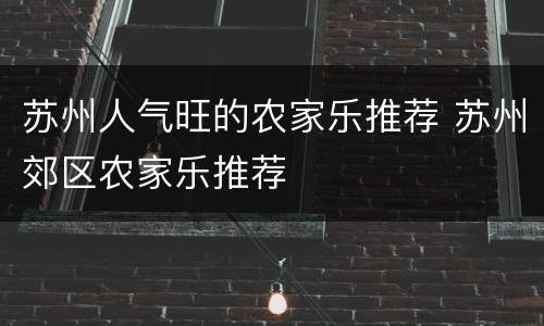 苏州人气旺的农家乐推荐 苏州郊区农家乐推荐