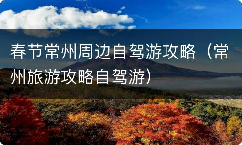 春节常州周边自驾游攻略（常州旅游攻略自驾游）