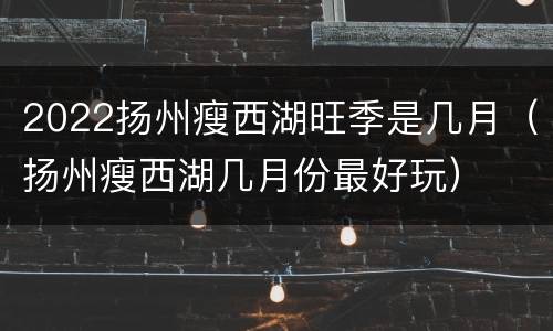 2022扬州瘦西湖旺季是几月（扬州瘦西湖几月份最好玩）
