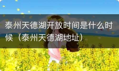 泰州天德湖开放时间是什么时候（泰州天德湖地址）