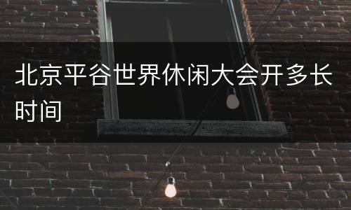 北京平谷世界休闲大会开多长时间
