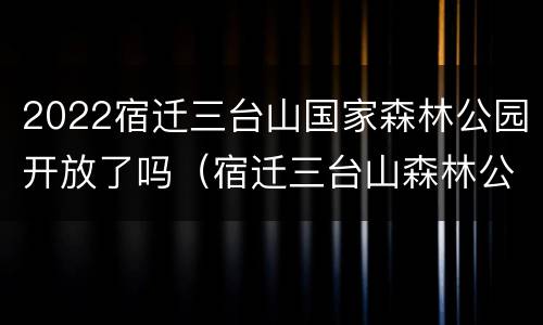 2022宿迁三台山国家森林公园开放了吗（宿迁三台山森林公园门票价格本地人）