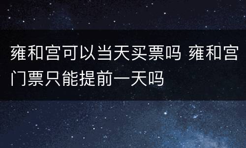 雍和宫可以当天买票吗 雍和宫门票只能提前一天吗