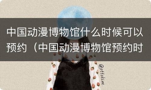 中国动漫博物馆什么时候可以预约（中国动漫博物馆预约时间）