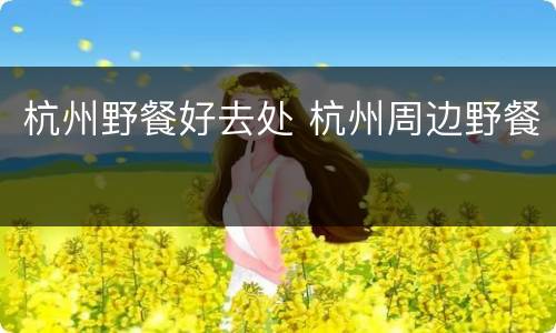 杭州野餐好去处 杭州周边野餐