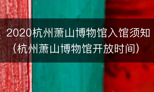 2020杭州萧山博物馆入馆须知（杭州萧山博物馆开放时间）