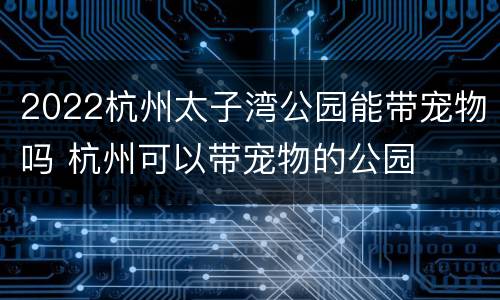 2022杭州太子湾公园能带宠物吗 杭州可以带宠物的公园