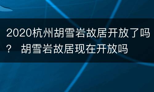 2020杭州胡雪岩故居开放了吗？ 胡雪岩故居现在开放吗