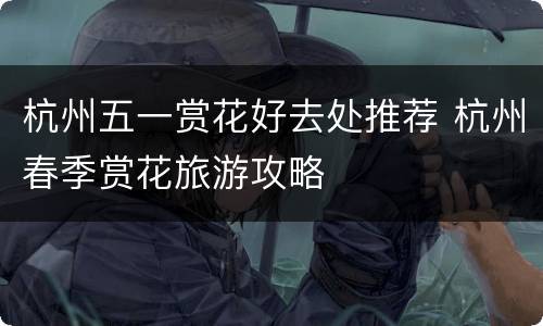 杭州五一赏花好去处推荐 杭州春季赏花旅游攻略