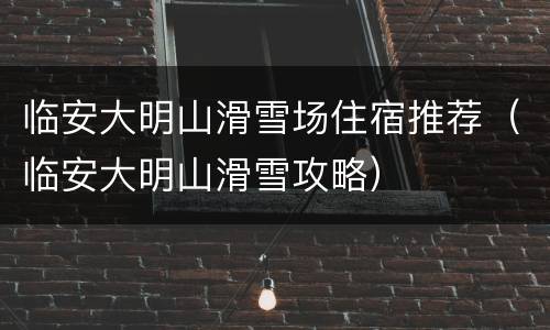 临安大明山滑雪场住宿推荐（临安大明山滑雪攻略）