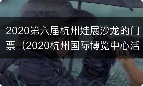 2020第六届杭州娃展沙龙的门票（2020杭州国际博览中心活动）